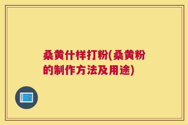 桑黄什样打粉(桑黄粉的制作方法及用途) 桑黄什样打粉(桑黄粉的制作方法及用途)