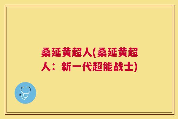 桑延黄超人(桑延黄超人:新一代超能战士) 桑延黄超人(桑延黄超人:新一代超能战士)
