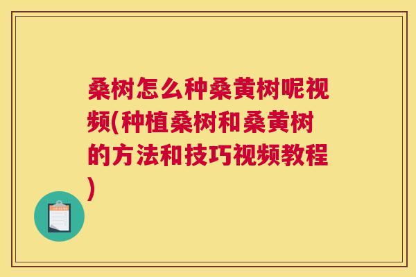桑树怎么种桑黄树呢视频(种植桑树和桑黄树的方法和技巧视频教程)