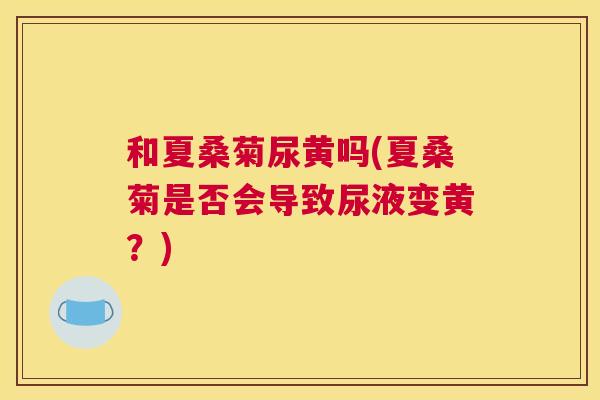 和夏桑菊尿黄吗(夏桑菊是否会导致尿液变黄?) 和夏桑菊尿黄吗(夏桑菊是否会导致尿液变黄?)