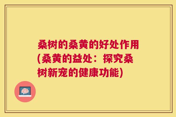 桑树的桑黄的好处作用(桑黄的益处:探究桑树新宠的健康功能) 桑树的桑黄的好处作用(桑黄的益处:探究桑树新宠的健康功能)