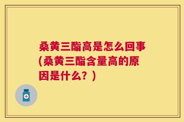 桑黄三酯高是怎么回事(桑黄三酯含量高的原因是什么？)
