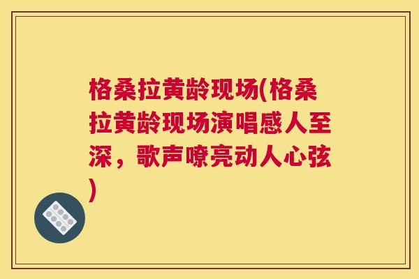 格桑拉黄龄现场(格桑拉黄龄现场演唱感人至深,歌声嘹亮动人心弦) 格桑拉黄龄现场(格桑拉黄龄现场演唱感人至深,歌声嘹亮动人心弦)