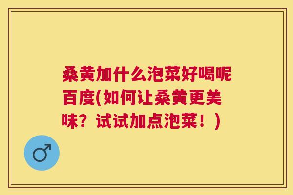 桑黄加什么泡菜好喝呢百度(如何让桑黄更美味?试试加点泡菜!) 桑黄加什么泡菜好喝呢百度(如何让桑黄更美味?试试加点泡菜!)