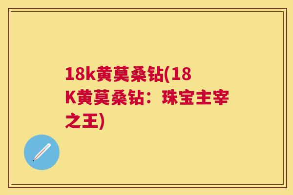 18k黄莫桑钻(18K黄莫桑钻:珠宝主宰之王) 18k黄莫桑钻(18K黄莫桑钻:珠宝主宰之王)