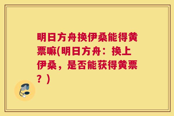 明日方舟换伊桑能得黄票嘛(明日方舟:换上伊桑,是否能获得黄票?) 明日方舟换伊桑能得黄票嘛(明日方舟:换上伊桑,是否能获得黄票?)