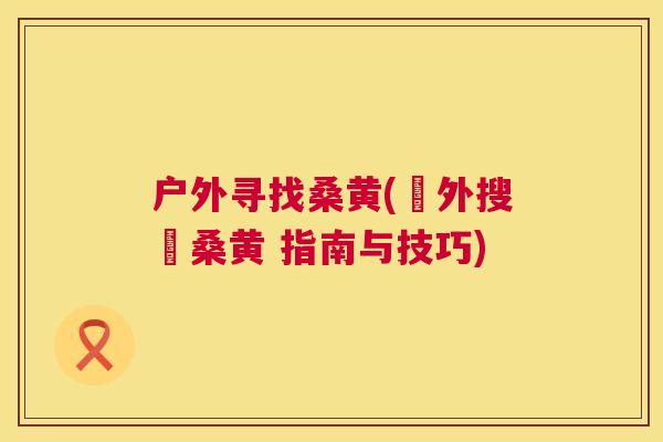 户外寻找桑黄(戶外搜尋桑黄 指南与技巧) 户外寻找桑黄(戶外搜尋桑黄 指南与技巧)