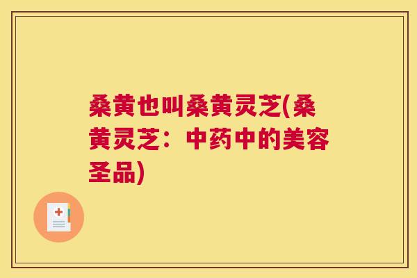 桑黄也叫桑黄灵芝(桑黄灵芝：中的美容圣品)