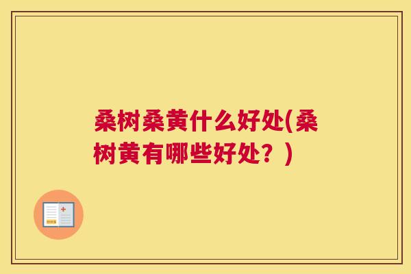 桑树桑黄什么好处(桑树黄有哪些好处?) 桑树桑黄什么好处(桑树黄有哪些好处?)