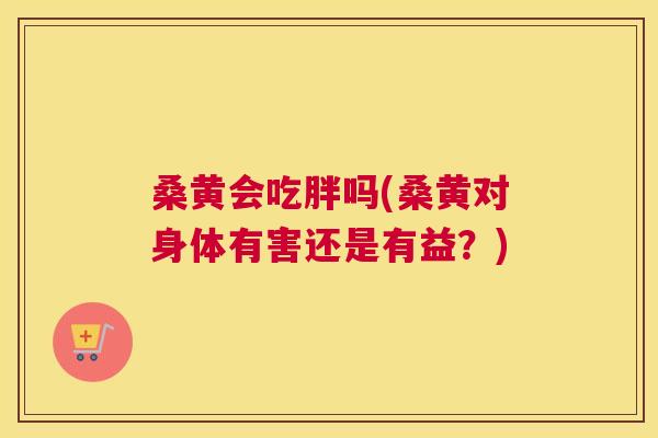 桑黄会吃胖吗(桑黄对身体有害还是有益?) 桑黄会吃胖吗(桑黄对身体有害还是有益?)