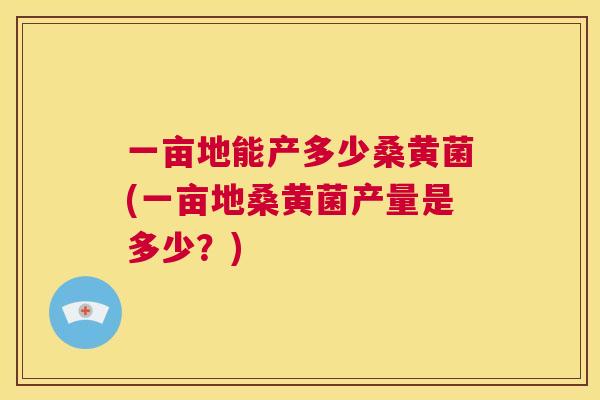 一亩地能产多少桑黄菌(一亩地桑黄菌产量是多少？)