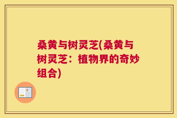 桑黄与树灵芝(桑黄与树灵芝:植物界的奇妙组合) 桑黄与树灵芝(桑黄与树灵芝:植物界的奇妙组合)