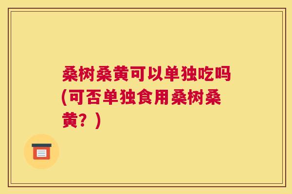 桑树桑黄可以单独吃吗(可否单独食用桑树桑黄?) 桑树桑黄可以单独吃吗(可否单独食用桑树桑黄?)