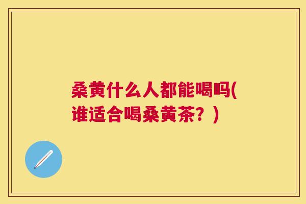 桑黄什么人都能喝吗(谁适合喝桑黄茶？)