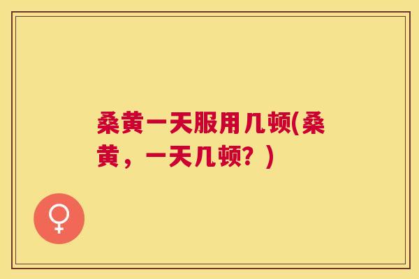 桑黄一天服用几顿(桑黄,一天几顿?) 桑黄一天服用几顿(桑黄,一天几顿?)