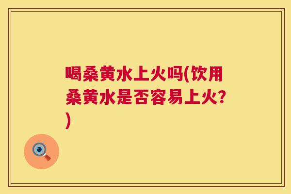 喝桑黄水上火吗(饮用桑黄水是否容易上火?) 喝桑黄水上火吗(饮用桑黄水是否容易上火?)