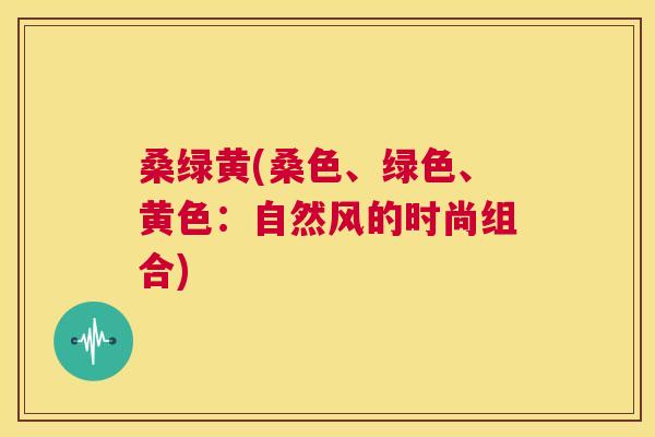 桑绿黄(桑色、绿色、黄色:自然风的时尚组合) 桑绿黄(桑色、绿色、黄色:自然风的时尚组合)