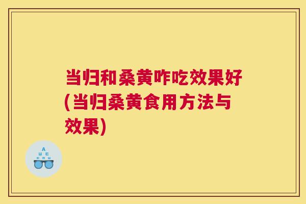 当归和桑黄咋吃效果好(当归桑黄食用方法与效果) 当归和桑黄咋吃效果好(当归桑黄食用方法与效果)