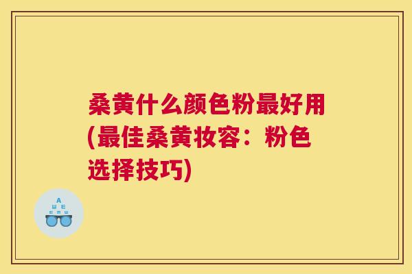 桑黄什么颜色粉好用(佳桑黄妆容：粉色选择技巧)