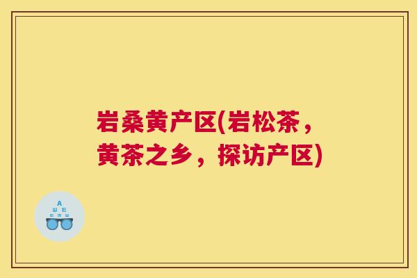 岩桑黄产区(岩松茶,黄茶之乡,探访产区) 岩桑黄产区(岩松茶,黄茶之乡,探访产区)