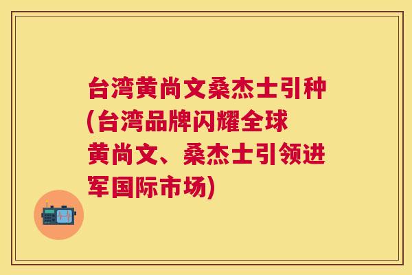 台湾黄尚文桑杰士引种(台湾品牌闪耀全球 黄尚文、桑杰士引领进军国际市场) 台湾黄尚文桑杰士引种(台湾品牌闪耀全球 黄尚文、桑杰士引领进军国际市场)