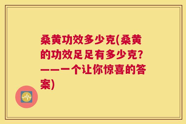 桑黄功效多少克(桑黄的功效足足有多少克?——一个让你惊喜的答案) 桑黄功效多少克(桑黄的功效足足有多少克?——一个让你惊喜的答案)