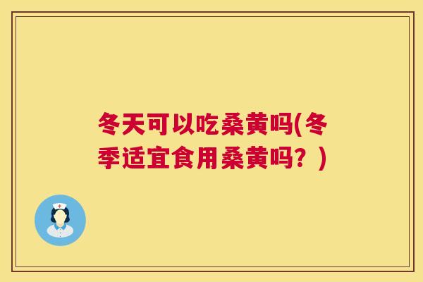 冬天可以吃桑黄吗(冬季适宜食用桑黄吗?) 冬天可以吃桑黄吗(冬季适宜食用桑黄吗?)