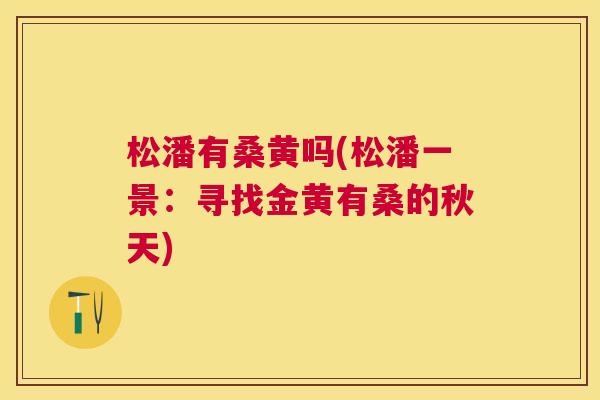 松潘有桑黄吗(松潘一景:寻找金黄有桑的秋天) 松潘有桑黄吗(松潘一景:寻找金黄有桑的秋天)