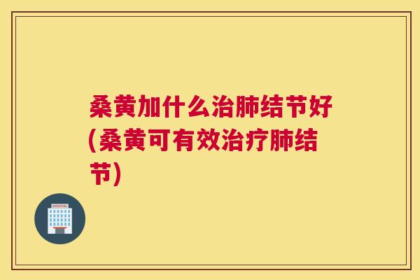 桑黄加什么结节好(桑黄可有效结节) 桑黄加什么结节好(桑黄可有效结节)