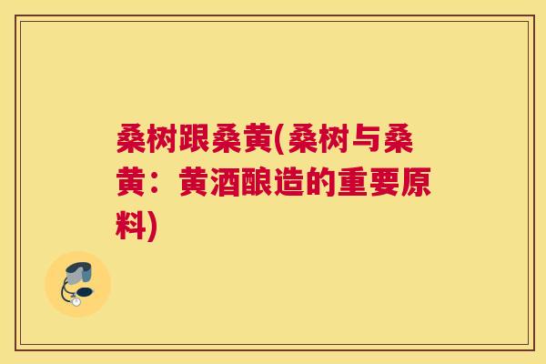 桑树跟桑黄(桑树与桑黄:黄酒酿造的重要原料) 桑树跟桑黄(桑树与桑黄:黄酒酿造的重要原料)