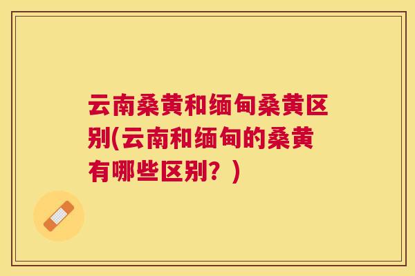 云南桑黄和缅甸桑黄区别(云南和缅甸的桑黄有哪些区别?) 云南桑黄和缅甸桑黄区别(云南和缅甸的桑黄有哪些区别?)