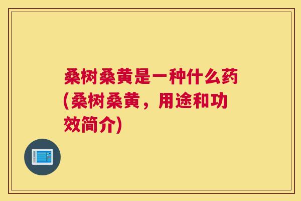 桑树桑黄是一种什么药(桑树桑黄，用途和功效简介)