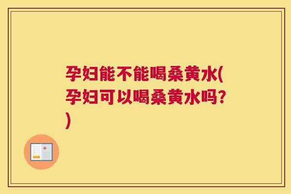 孕妇能不能喝桑黄水(孕妇可以喝桑黄水吗?) 孕妇能不能喝桑黄水(孕妇可以喝桑黄水吗?)