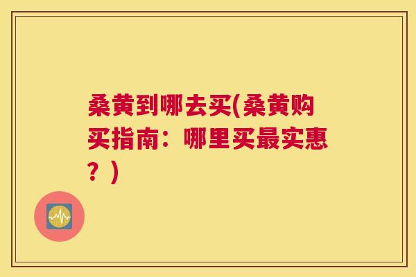 桑黄到哪去买(桑黄购买指南:哪里买实惠?) 桑黄到哪去买(桑黄购买指南:哪里买实惠?)