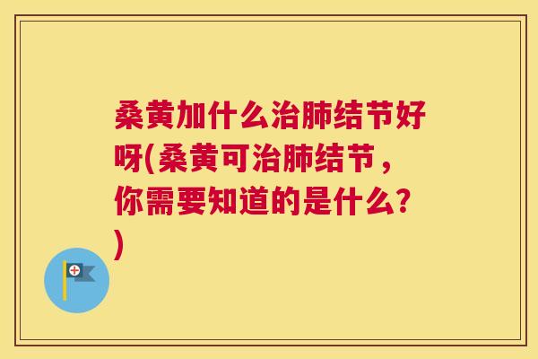 桑黄加什么结节好呀(桑黄可结节,你需要知道的是什么?) 桑黄加什么结节好呀(桑黄可结节,你需要知道的是什么?)