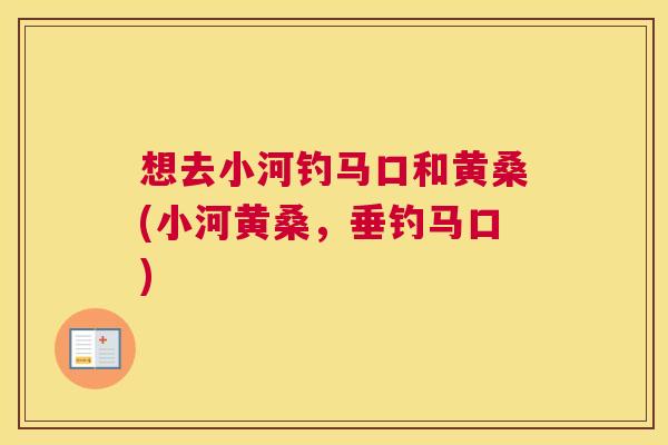 想去小河钓马口和黄桑(小河黄桑,垂钓马口) 想去小河钓马口和黄桑(小河黄桑,垂钓马口)