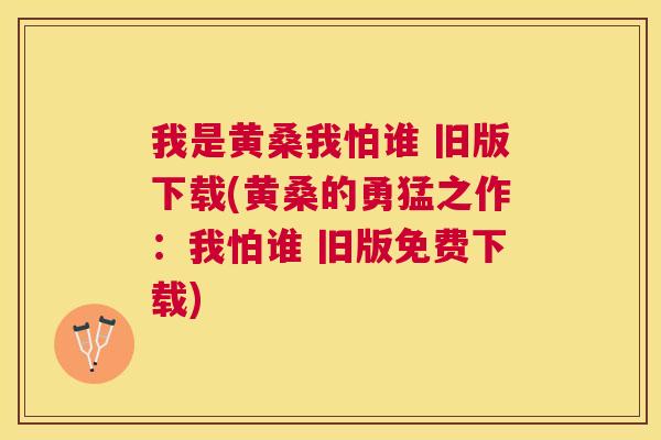 我是黄桑我怕谁 旧版下载(黄桑的勇猛之作:我怕谁 旧版免费下载) 我是黄桑我怕谁 旧版下载(黄桑的勇猛之作:我怕谁 旧版免费下载)