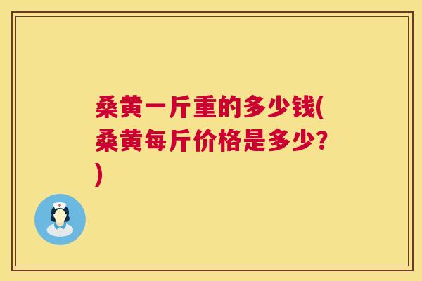 桑黄一斤重的多少钱(桑黄每斤价格是多少?) 桑黄一斤重的多少钱(桑黄每斤价格是多少?)