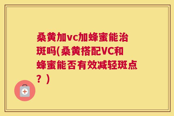 桑黄加vc加蜂蜜能斑吗(桑黄搭配VC和蜂蜜能否有效减轻斑点?) 桑黄加vc加蜂蜜能斑吗(桑黄搭配VC和蜂蜜能否有效减轻斑点?)