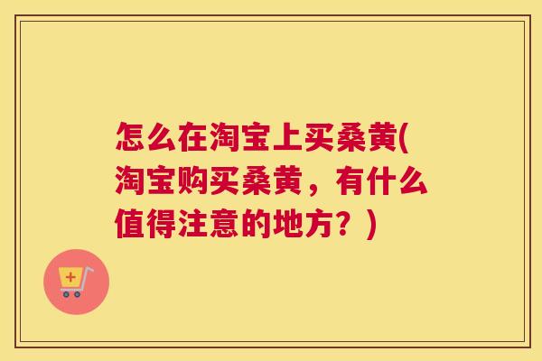 怎么在淘宝上买桑黄(淘宝购买桑黄,有什么值得注意的地方?) 怎么在淘宝上买桑黄(淘宝购买桑黄,有什么值得注意的地方?)