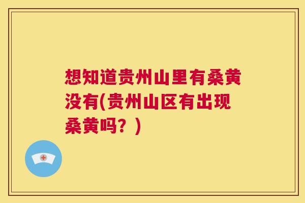 想知道贵州山里有桑黄没有(贵州山区有出现桑黄吗?) 想知道贵州山里有桑黄没有(贵州山区有出现桑黄吗?)