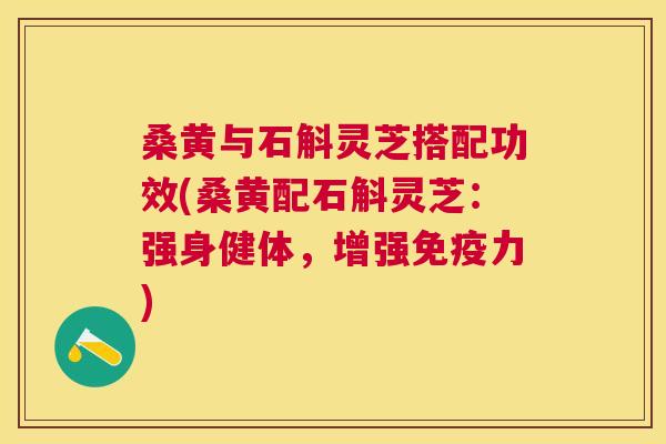 桑黄与石斛灵芝搭配功效(桑黄配石斛灵芝:强身健体,增强力) 桑黄与石斛灵芝搭配功效(桑黄配石斛灵芝:强身健体,增强力)