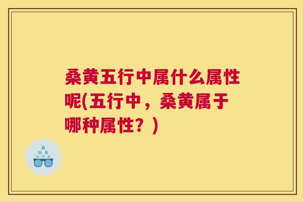 桑黄五行中属什么属性呢(五行中,桑黄属于哪种属性?) 桑黄五行中属什么属性呢(五行中,桑黄属于哪种属性?)