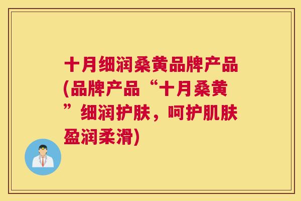 十月细润桑黄品牌产品(品牌产品“十月桑黄”细润护肤,呵护盈润柔滑) 十月细润桑黄品牌产品(品牌产品“十月桑黄”细润护肤,呵护盈润柔滑)