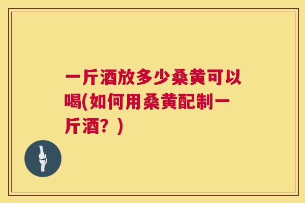 一斤酒放多少桑黄可以喝(如何用桑黄配制一斤酒?) 一斤酒放多少桑黄可以喝(如何用桑黄配制一斤酒?)
