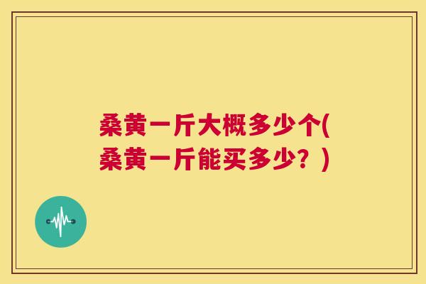 桑黄一斤大概多少个(桑黄一斤能买多少?) 桑黄一斤大概多少个(桑黄一斤能买多少?)