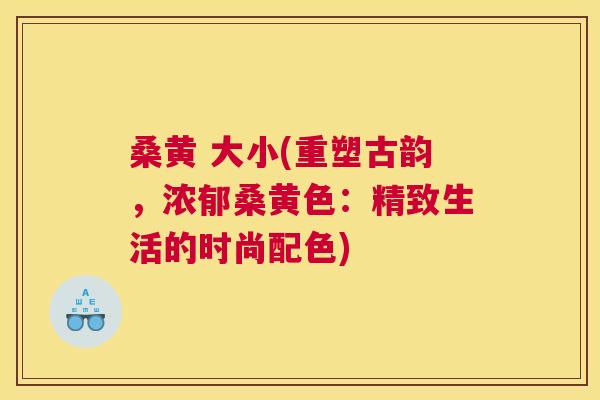桑黄 大小(重塑古韵，浓郁桑黄色：精致生活的时尚配色)
