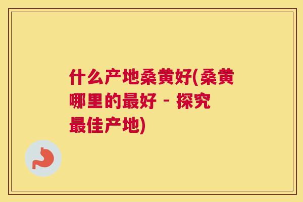 什么产地桑黄好(桑黄哪里的好 - 探究佳产地) 什么产地桑黄好(桑黄哪里的好 - 探究佳产地)