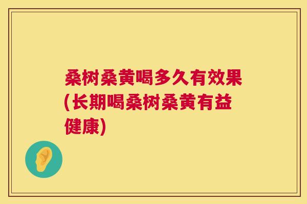 桑树桑黄喝多久有效果(长期喝桑树桑黄有益健康) 桑树桑黄喝多久有效果(长期喝桑树桑黄有益健康)