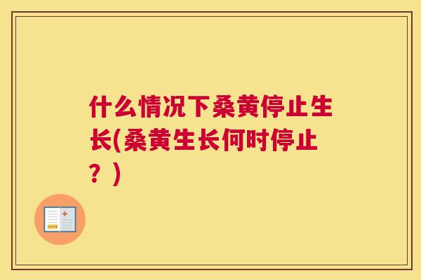 什么情况下桑黄停止生长(桑黄生长何时停止?) 什么情况下桑黄停止生长(桑黄生长何时停止?)